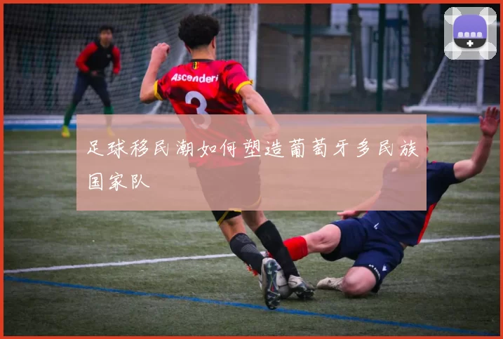足球移民潮如何塑造葡萄牙多民族国家队