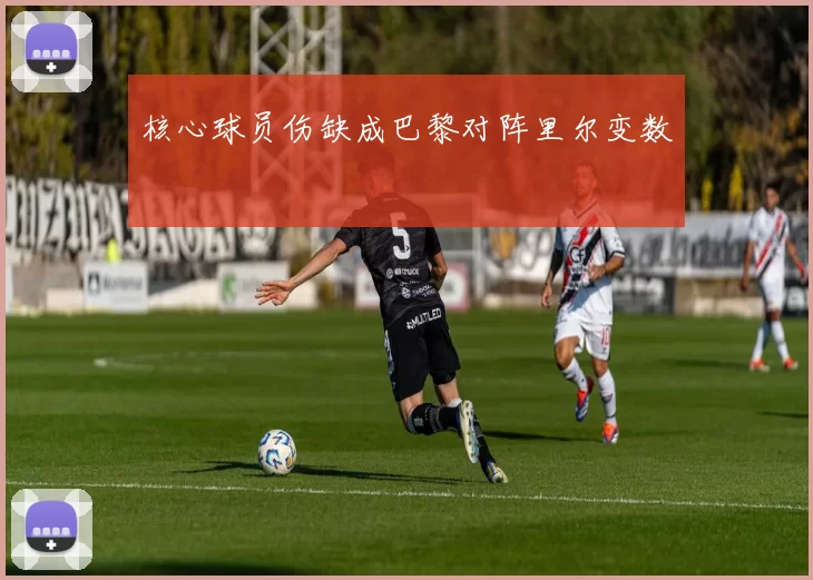 核心球员伤缺成巴黎对阵里尔变数