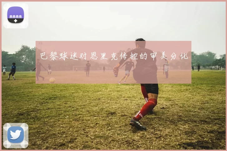 巴黎球迷对恩里克传控的审美分化