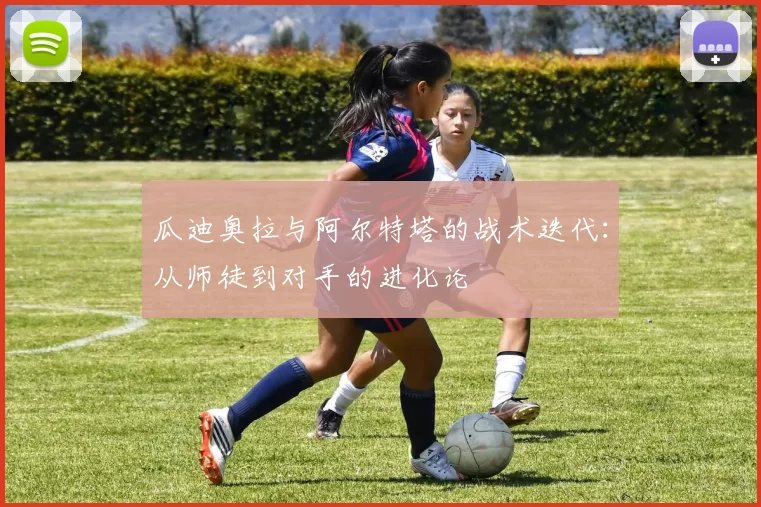 瓜迪奥拉与阿尔特塔的战术迭代：从师徒到对手的进化论