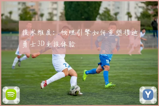 技术维度：物理引擎如何重塑穆迪勇士3D竞技体验