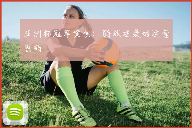 亚洲杯冠军案例：弱旅逆袭的运营密码