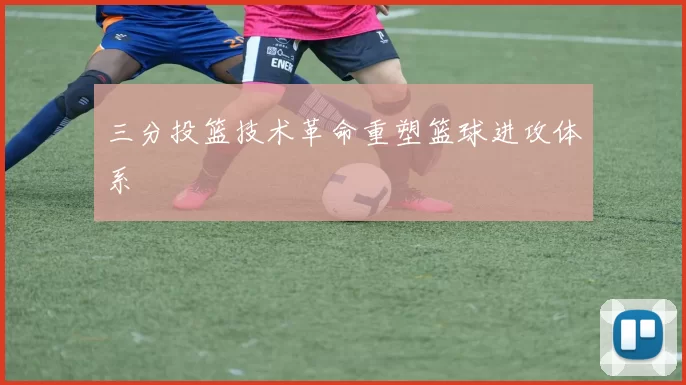 三分投篮技术革命重塑篮球进攻体系