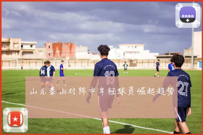 山东泰山对阵中年轻球员崛起趋势