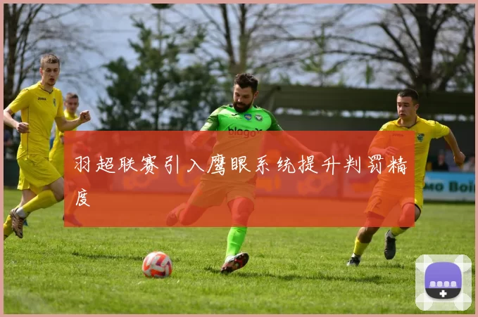 羽超联赛引入鹰眼系统提升判罚精度