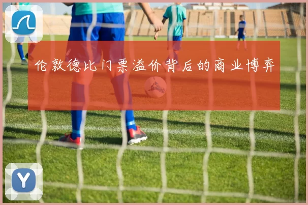 伦敦德比门票溢价背后的商业博弈