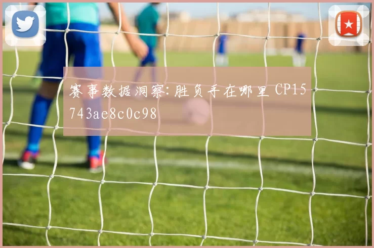 赛事数据洞察:胜负手在哪里 CP15743ae8c0c98