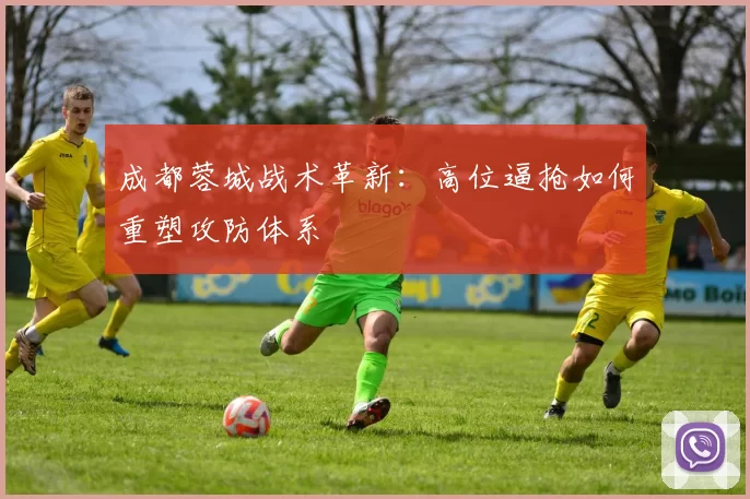 成都蓉城战术革新：高位逼抢如何重塑攻防体系
