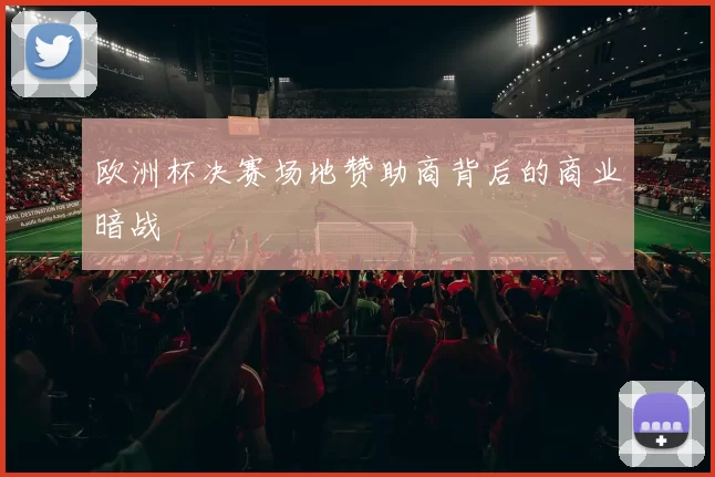 欧洲杯决赛场地赞助商背后的商业暗战