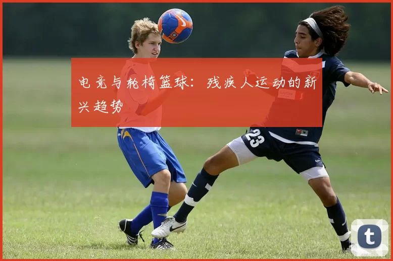 电竞与轮椅篮球：残疾人运动的新兴趋势