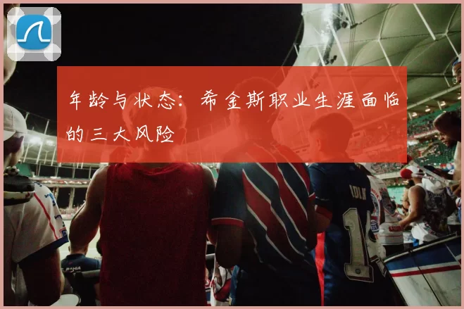 年龄与状态：希金斯职业生涯面临的三大风险