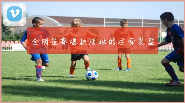 全明星赛爆款活动的运营复盘