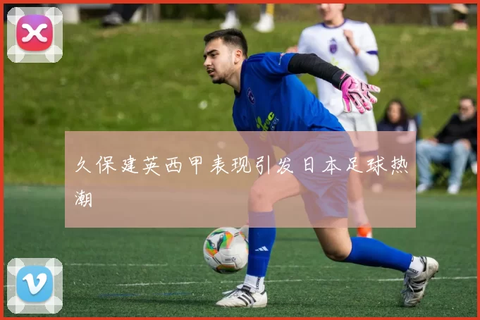 久保建英西甲表现引发日本足球热潮