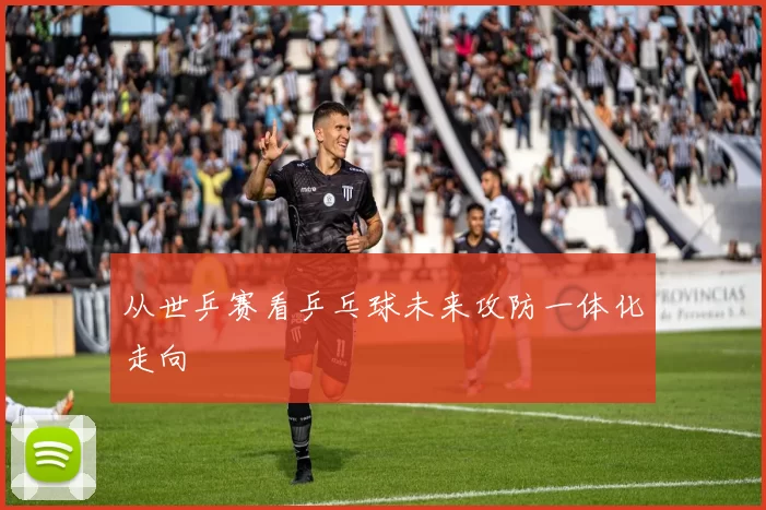 从世乒赛看乒乓球未来攻防一体化走向