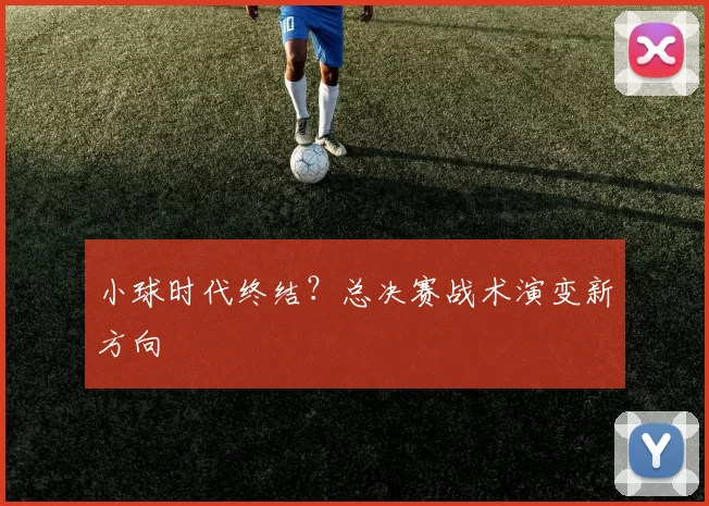 小球时代终结？总决赛战术演变新方向