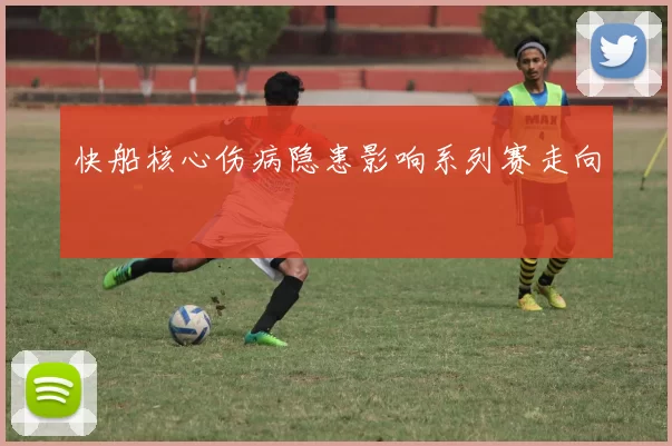 快船核心伤病隐患影响系列赛走向