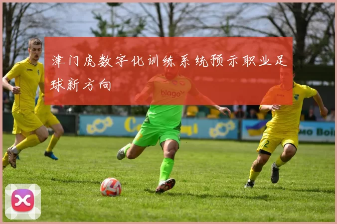津门虎数字化训练系统预示职业足球新方向